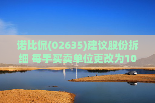 诺比侃(02635)建议股份拆细 每手买卖单位更改为100股拆细H股