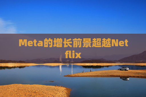 Meta的增长前景超越Netflix