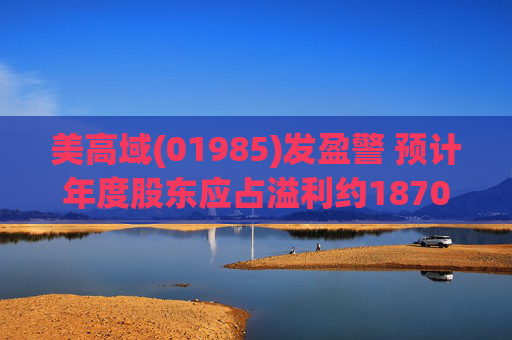 美高域(01985)发盈警 预计年度股东应占溢利约1870万港元 同比减少约51.7%