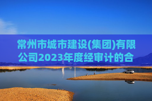 常州市城市建设(集团)有限公司2023年度经审计的合并及母公司财务报告