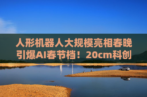 人形机器人大规模亮相春晚引爆AI春节档！20cm科创创业人工智能ETF华泰柏瑞（159139）近一月累计吸金1.11亿