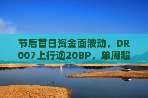 节后首日资金面波动，DR007上行逾20BP，单周超2.2万亿逆回购将到期