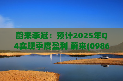 蔚来李斌：预计2025年Q4实现季度盈利 蔚来(09866)迈入可持续发展新阶段
