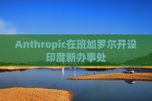 Anthropic在班加罗尔开设印度新办事处