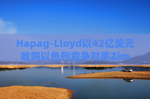 Hapag-Lloyd以42亿美元收购以色列竞争对手Zim