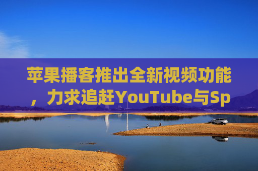 苹果播客推出全新视频功能，力求追赶YouTube与Spotify