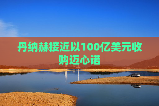 丹纳赫接近以100亿美元收购迈心诺