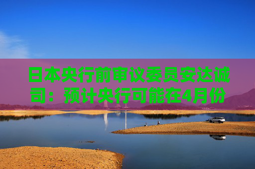 日本央行前审议委员安达诚司:预计央行可能在4月份加息