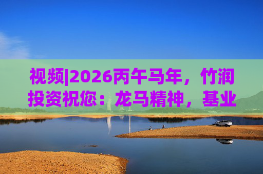 视频|2026丙午马年，竹润投资祝您：龙马精神，基业长青！马到成功，财源广进！