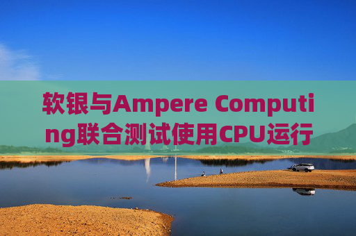 软银与Ampere Computing联合测试使用CPU运行小型人工智能模型