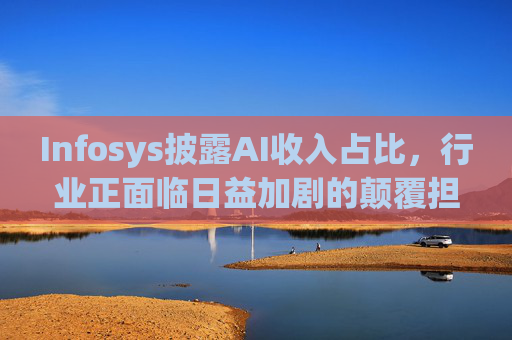 Infosys披露AI收入占比，行业正面临日益加剧的颠覆担忧