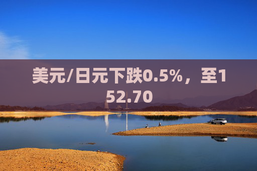 美元/日元下跌0.5%，至152.70