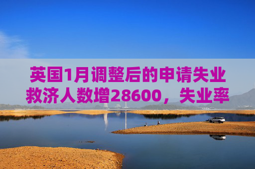 英国1月调整后的申请失业救济人数增28600，失业率4.4%