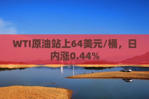 WTI原油站上64美元/桶，日内涨0.44%
