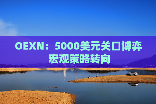 OEXN：5000美元关口博弈 宏观策略转向