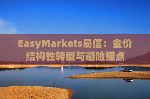 EasyMarkets易信：金价结构性转型与避险锚点