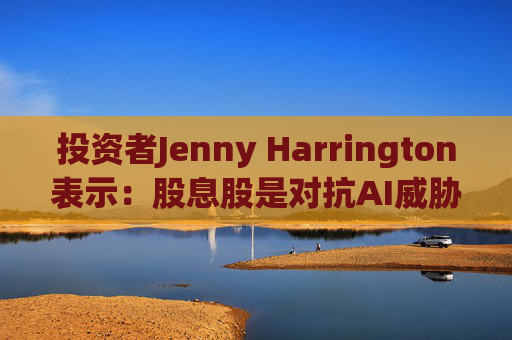 投资者Jenny Harrington表示：股息股是对抗AI威胁的良好对冲工具
