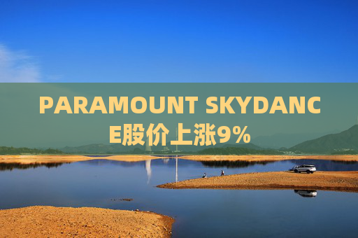 PARAMOUNT SKYDANCE股价上涨9%