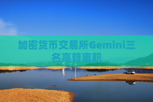加密货币交易所Gemini三名高管离职