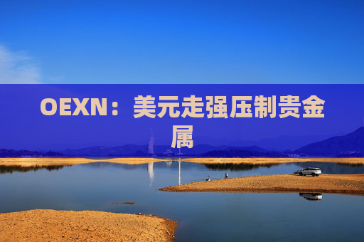 OEXN：美元走强压制贵金属