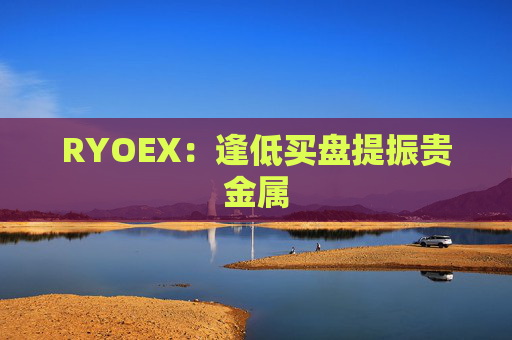 RYOEX：逢低买盘提振贵金属