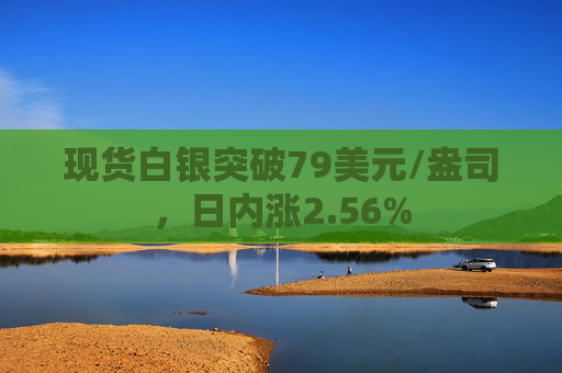 现货白银突破79美元/盎司，日内涨2.56%