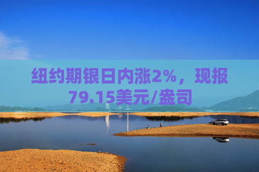 纽约期银日内涨2%，现报79.15美元/盎司