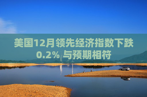美国12月领先经济指数下跌0.2% 与预期相符