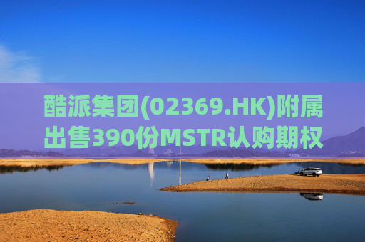 酷派集团(02369.HK)附属出售390份MSTR认购期权 收取权利金5.1万美元