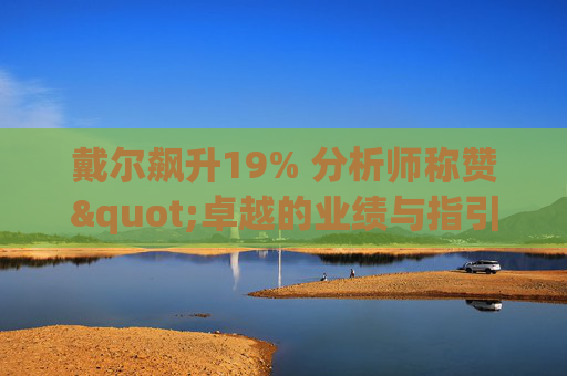 戴尔飙升19% 分析师称赞"卓越的业绩与指引双超预期"
