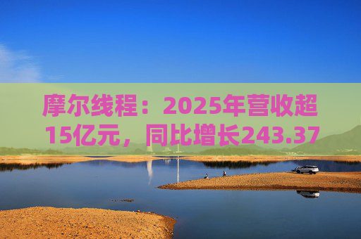 摩尔线程：2025年营收超15亿元，同比增长243.37%