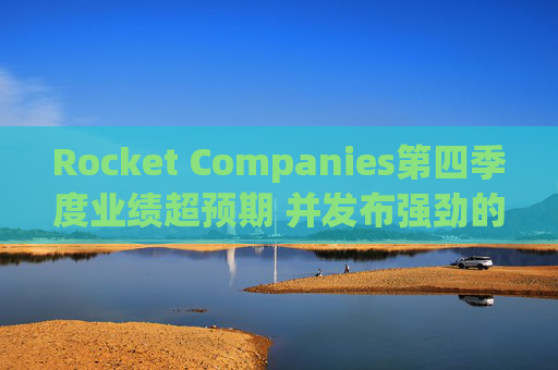 Rocket Companies第四季度业绩超预期 并发布强劲的2026年第一季度指引