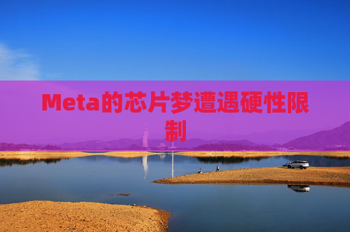 Meta的芯片梦遭遇硬性限制