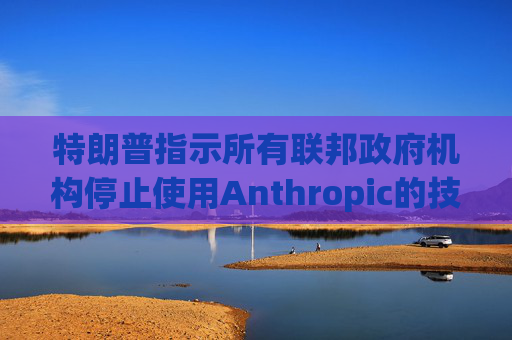 特朗普指示所有联邦政府机构停止使用Anthropic的技术  第1张