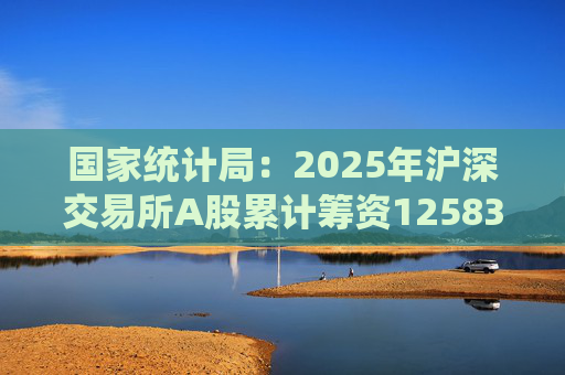 国家统计局：2025年沪深交易所A股累计筹资12583亿元 比上年增加8332亿元  第1张