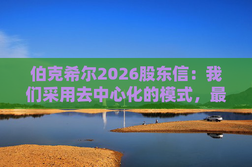 伯克希尔2026股东信：我们采用去中心化的模式，最大限度地减少官僚主义