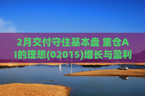 2月交付守住基本盘 重仓AI的理想(02015)增长与盈利考验并行