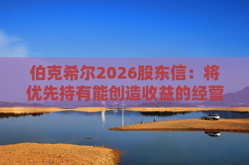 伯克希尔2026股东信：将优先持有能创造收益的经营性资产，而非美国国债  第1张