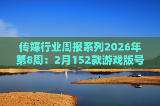 传媒行业周报系列2026年第8周：2月152款游戏版号落地 ANTHROPIC指控国产模型“蒸馏”  第1张