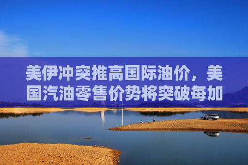 美伊冲突推高国际油价，美国汽油零售价势将突破每加仑3美元