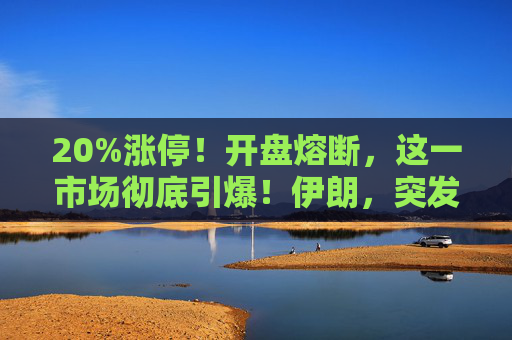 20%涨停！开盘熔断，这一市场彻底引爆！伊朗，突发警告！