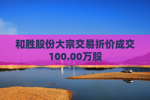 和胜股份大宗交易折价成交100.00万股