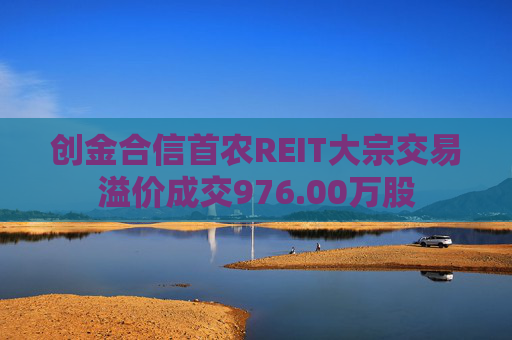 创金合信首农REIT大宗交易溢价成交976.00万股
