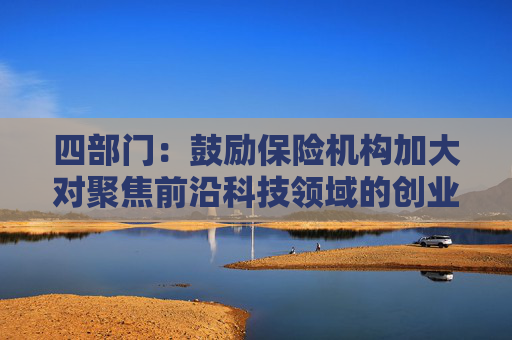 四部门：鼓励保险机构加大对聚焦前沿科技领域的创业投资机构的资金支持  第1张