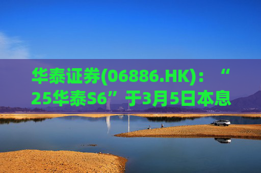 华泰证券(06886.HK)：“25华泰S6”于3月5日本息兑付并摘牌