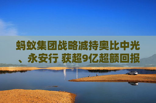 蚂蚁集团战略减持奥比中光、永安行 获超9亿超额回报