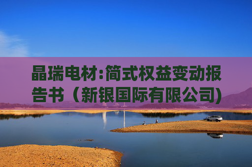 晶瑞电材:简式权益变动报告书（新银国际有限公司)  第1张