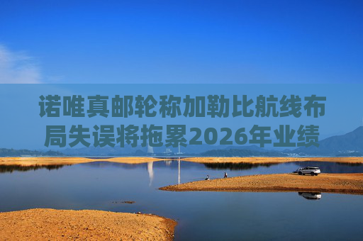诺唯真邮轮称加勒比航线布局失误将拖累2026年业绩