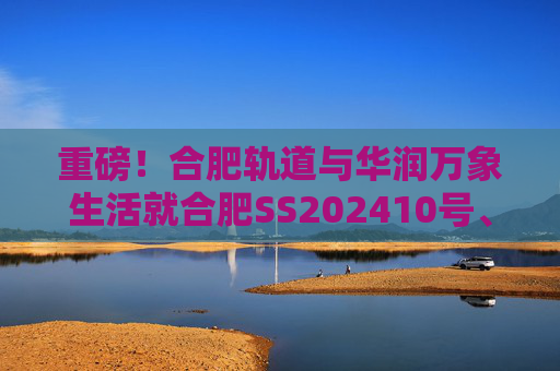 重磅！合肥轨道与华润万象生活就合肥SS202410号、GX202501号地块签订战略合作协议！