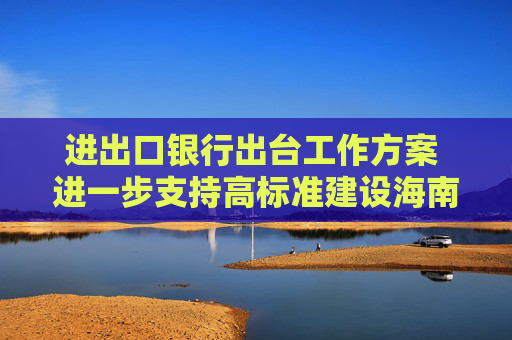 进出口银行出台工作方案 进一步支持高标准建设海南自由贸易港  第1张